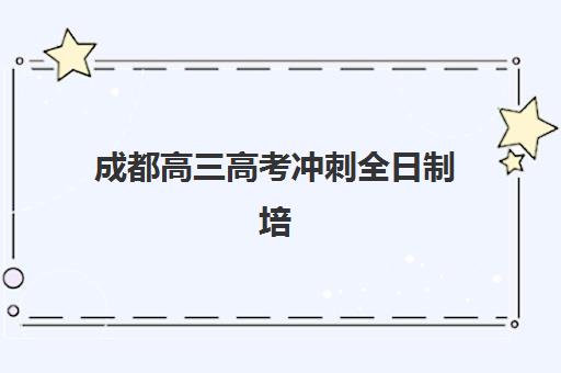 成都高三高考冲刺全日制培训培训班哪个比较好？2025年最新排名前十与科学择校指南