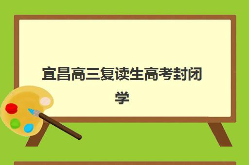 宜昌高三复读生高考封闭学校有哪些学校？2025年最新名单解析、选择策略与报名全攻略