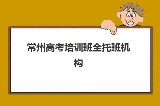 常州高考培训班全托班机构服务竞争力报告，2025年家长如何甄选优质服务与避坑指南