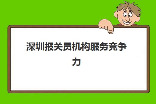 深圳报关员机构服务竞争力如何提升？2025年行业报告解析与实战策略指南