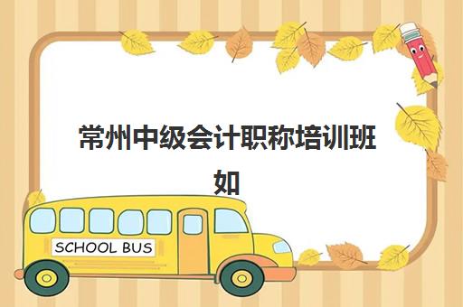 常州中级会计职称培训班如何选择？2025年精品课程费用对比与择校全指南