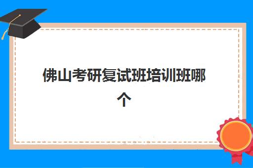 佛山考研复试班培训班哪个好一点，如何选择及2025年靠谱机构价格对比指南