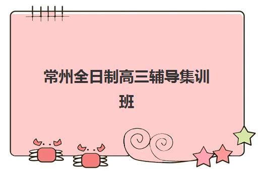 常州全日制高三辅导集训班信息确认时间是几点？2025年各机构营业时间、报名流程与择校全指南