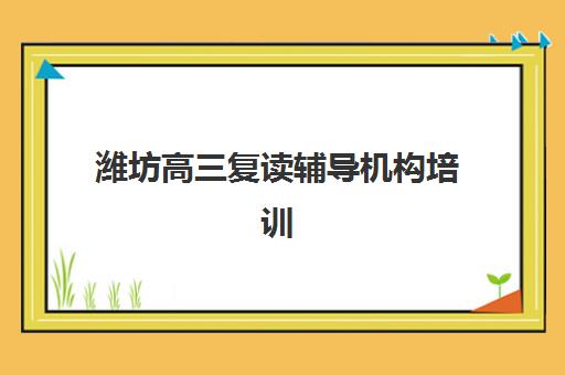 潍坊高三复读辅导机构培训集中训练营有哪些地方？2025年高口碑机构评测与择校全指南