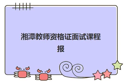 湘潭教师资格证面试课程报名2025报名时间表如何查询？最新日程安排与报名流程全解析