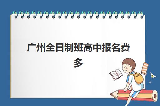 广州全日制班高中报名费多少钱2025？最新费用标准、择校指南与性价比全解析
