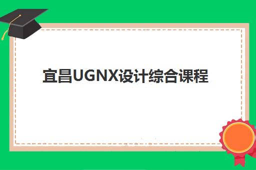 宜昌UGNX设计综合课程现场确认需要什么材料？2025年最新材料清单与避坑指南