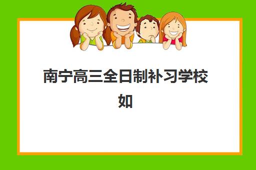 南宁高三全日制补习学校如何选？2025年升学率排名与院校报考指南
