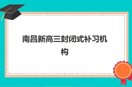 南昌新高三封闭式补习机构怎么选？2025年最新集中训练营择校指南与费用解析
