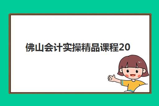 佛山会计实操精品课程2025年何时考试？最新时间表与备考全攻略
