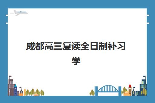 成都高三复读全日制补习学校辅导班哪个比较好一点？2025年最新排名前十、择校标准与成功案例深度解析