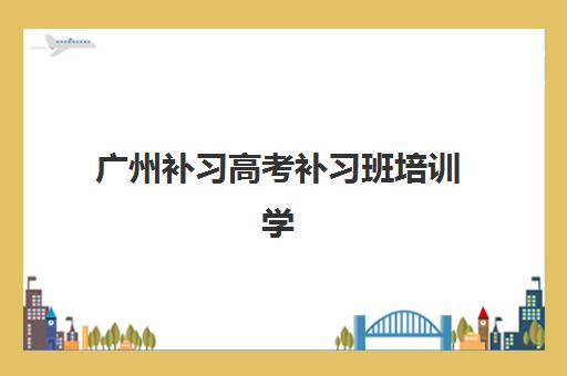 广州补习高考补习班培训学校排名榜最新发布？2025年十大机构综合评测与择校指南