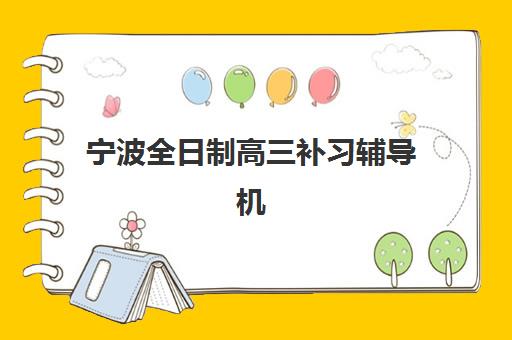 宁波全日制高三补习辅导机构哪家比较好？2025年十大权威机构实力排名、择校技巧与报读全流程解析