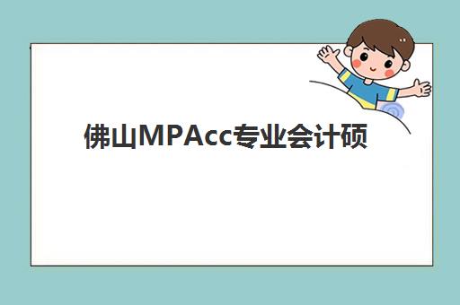 佛山MPAcc专业会计硕士全程课程如何选？2025年辅导机构实力排名与择校指南