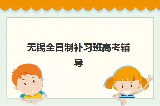 无锡全日制补习班高考辅导班哪个比较好一点？2025年机构实力对比与择校全指南