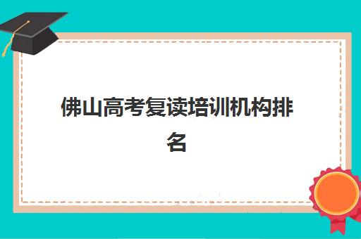 佛山高考复读培训机构排名前十如何选？2025年师资、费用与提分效果全解析