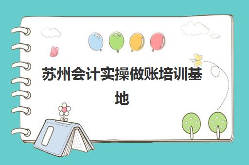 苏州会计实操做账培训基地有哪些地方，2025年最新培训机构选择指南与实操技能提升全攻略