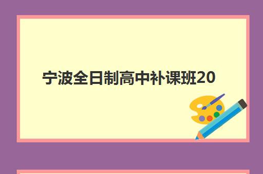 宁波全日制高中补课班2025年何时报名？最新招生时间表与择校全攻略
