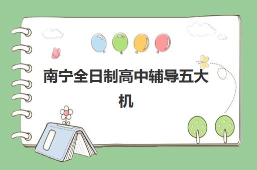 南宁全日制高中辅导五大机构服务案例集如何选？2025年排名前十机构课程特色、提分案例与择校指南