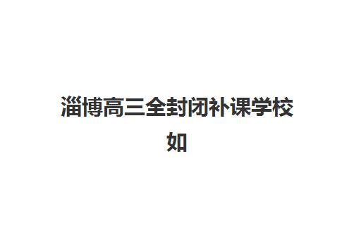 淄博高三全封闭补课学校如何选？2025年最新学费对比、口碑排名与择校全攻略