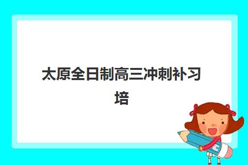 太原全日制高三冲刺补习培训机构有哪些学校好？2025年权威排名榜单、各校特色解析与科学择校全指南