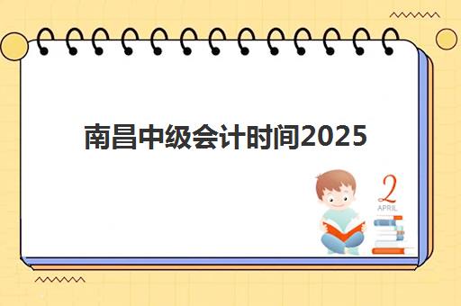 南昌中级会计时间2025年具体时间如何查询？最新考试日程、报名流程与备考全指南