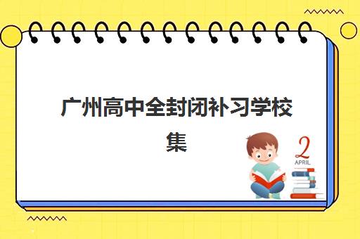广州高中全封闭补习学校集训营排名一览表最新，资深教育顾问揭秘选校5大核心标准与机构特色对比
