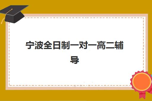 宁波全日制一对一高二辅导班预报名费用多少钱？2025年最新收费标准与性价比择校指南