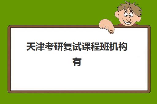 天津考研复试课程班机构有哪些地方？2025年天津考研复试培训机构大全、卓越兴复试班深度解析与择校指南