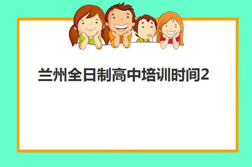兰州全日制高中培训时间2025年如何安排？最新课程表与择校全指南