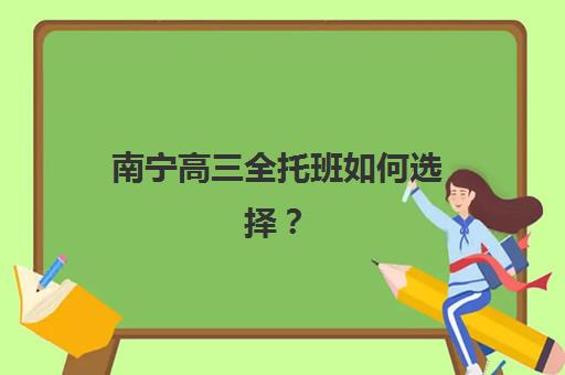 南宁高三全托班如何选择？2025年费用明细与五大辅导机构深度测评指南