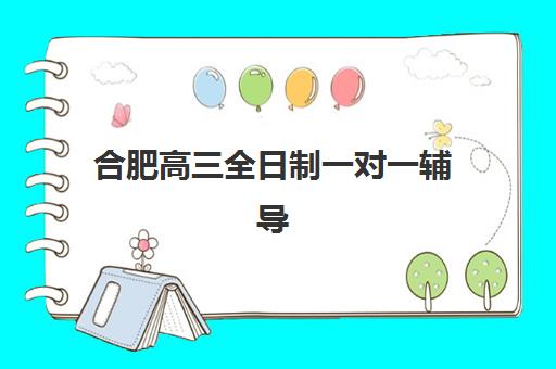 合肥高三全日制一对一辅导2025辅导班哪儿最好？十大优质机构课程特色与择校全指南