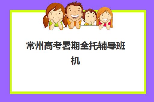 常州高考暑期全托辅导班机构哪个比较好一点？2025年择校指南与机构对比