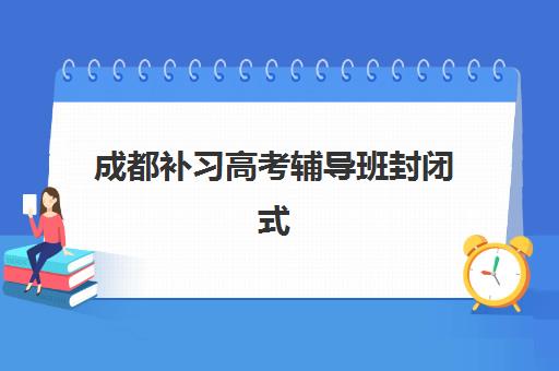 成都补习高考辅导班封闭式集训营有哪些机构？2025年最新机构排名与科学择校全指南