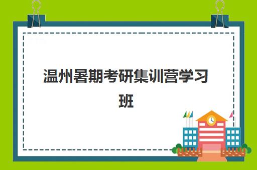 温州暑期考研集训营学习班报名时间及流程安排表？2025年课程设置与报名指南