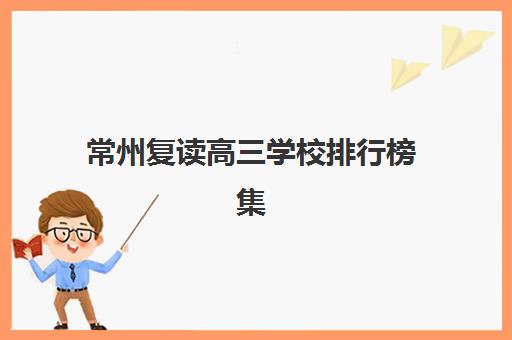 常州复读高三学校排行榜集中训练营在哪报名？2025年最新权威榜单、十大机构报名流程与家长避坑全攻略