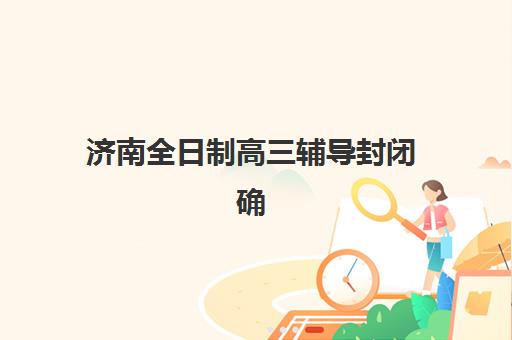 济南全日制高三辅导封闭确认现场确认时间安排如何查询？2025年最新时间表与操作流程全解析