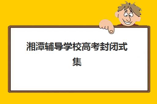 湘潭辅导学校高考封闭式集训营地址电话查询，2025年晨光补校等机构详细联系方式与择校指南