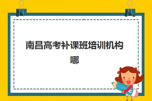 南昌高考补课班培训机构哪家好一点：2025年最新择校指南与十大机构深度剖析