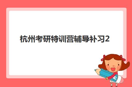 杭州考研特训营辅导补习2025年考试时间公布如何准确查询？最新权威数据、十大机构时间对比与考生备考全攻略