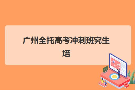 广州全托高考冲刺班究生培训班排名机构如何选？2026年收费标准与择校全攻略