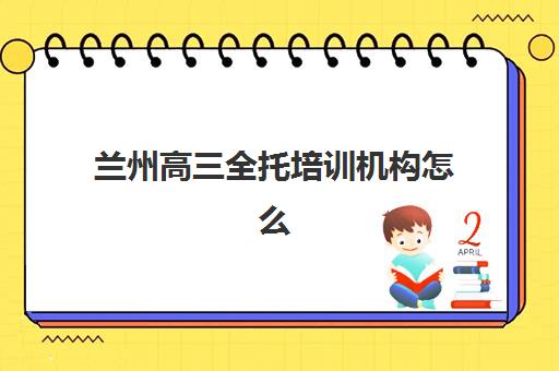 兰州高三全托培训机构怎么选？2025年关键指标对比与择校指南