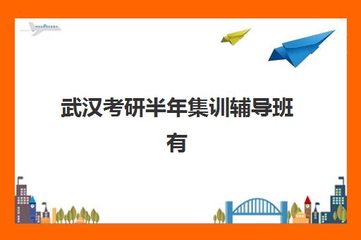 武汉考研半年集训辅导班有哪些选择？2025年十大高性价比机构深度评测指南