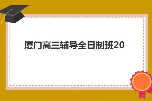 厦门高三辅导全日制班2025年何时公布？最新课程安排、择校指南与备考时间表全解析