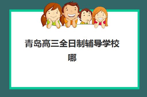 青岛高三全日制辅导学校哪家好，2025年最新排名与择校全攻略