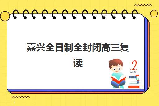 嘉兴全日制全封闭高三复读辅导机构哪家好一点？2025年最新排名榜单、各校特色解析与科学择校全指南