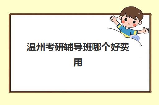温州考研辅导班哪个好费用多少？2025年最新机构对比、收费标准与择校全攻略