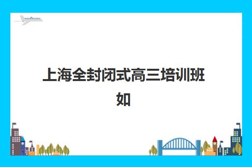 上海全封闭式高三培训班如何选？2025年最新封闭式集训营管理模式与提分效果深度评测