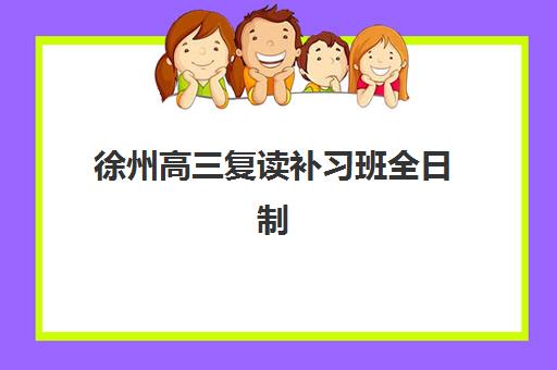 徐州高三复读补习班全日制最好的培训机构排名如何查询？2025年权威实力榜单、各校课程特色与择校全指南