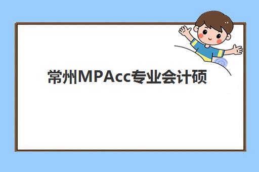 常州MPAcc专业会计硕士全程课程培训机构怎么选？2025年最新排名与择校攻略